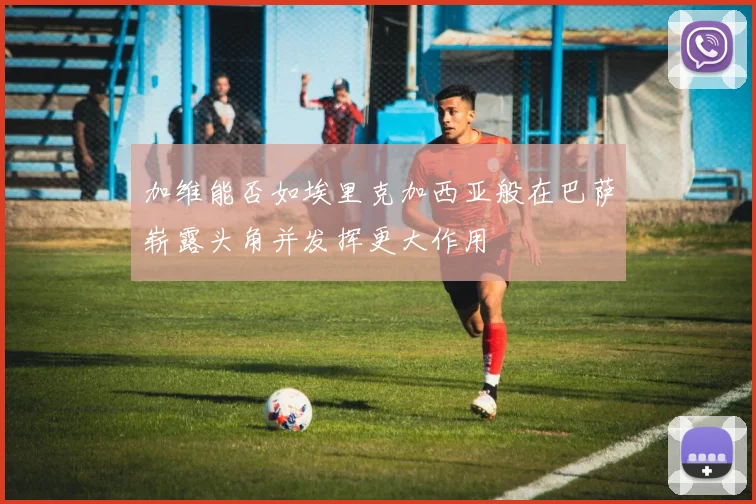 加维能否如埃里克加西亚般在巴萨崭露头角并发挥更大作用