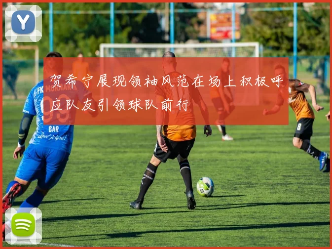 贺希宁展现领袖风范在场上积极呼应队友引领球队前行