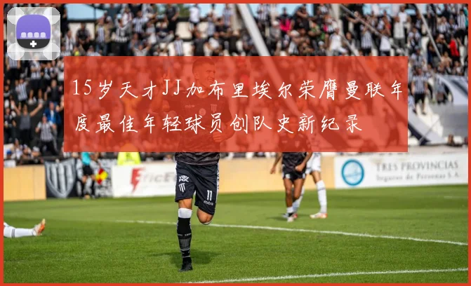 15岁天才JJ加布里埃尔荣膺曼联年度最佳年轻球员创队史新纪录