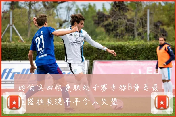 姆伯莫回忆曼联处子赛季称B费是最佳搭档表现平平令人失望