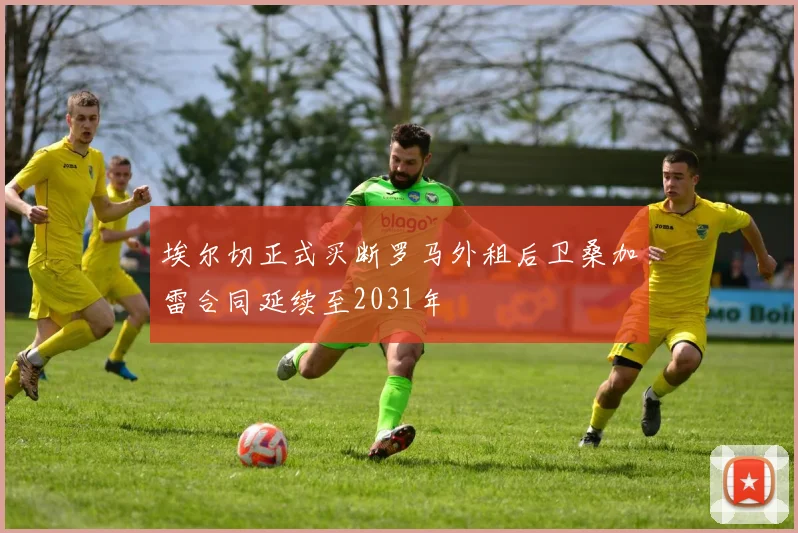 埃尔切正式买断罗马外租后卫桑加雷合同延续至2031年