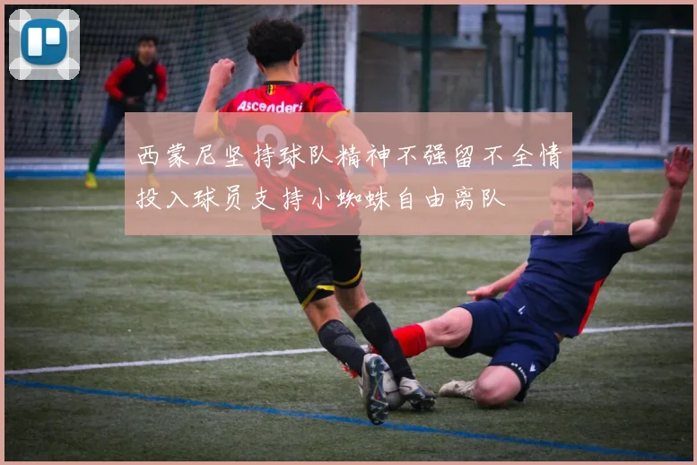 西蒙尼坚持球队精神不强留不全情投入球员支持小蜘蛛自由离队