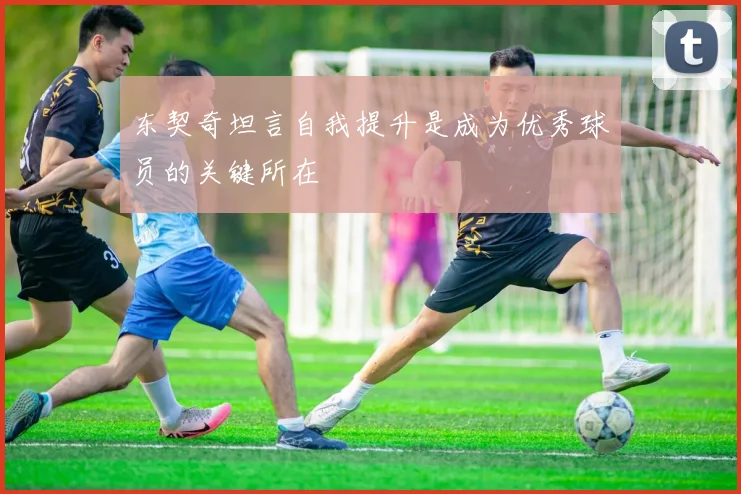 东契奇坦言自我提升是成为优秀球员的关键所在