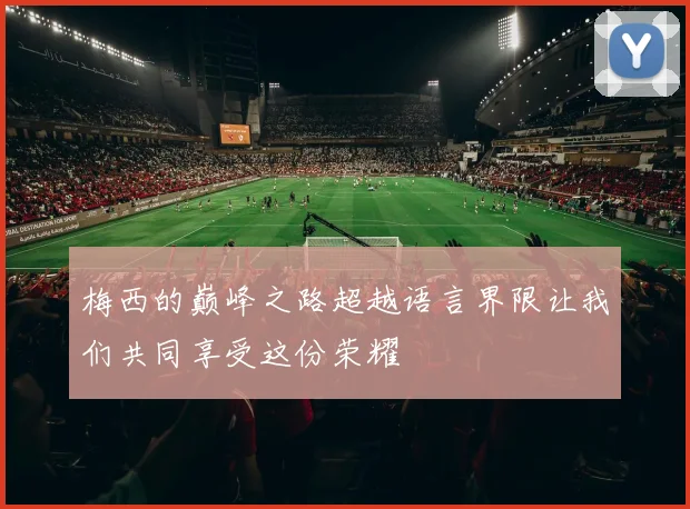 梅西的巅峰之路超越语言界限让我们共同享受这份荣耀