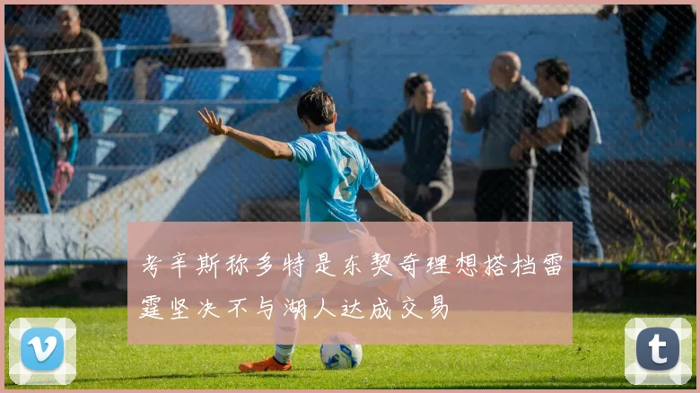 考辛斯称多特是东契奇理想搭档雷霆坚决不与湖人达成交易