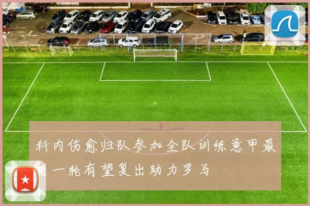 科内伤愈归队参加全队训练意甲最后一轮有望复出助力罗马