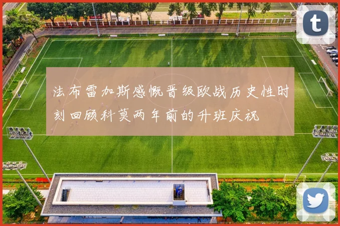 法布雷加斯感慨晋级欧战历史性时刻回顾科莫两年前的升班庆祝