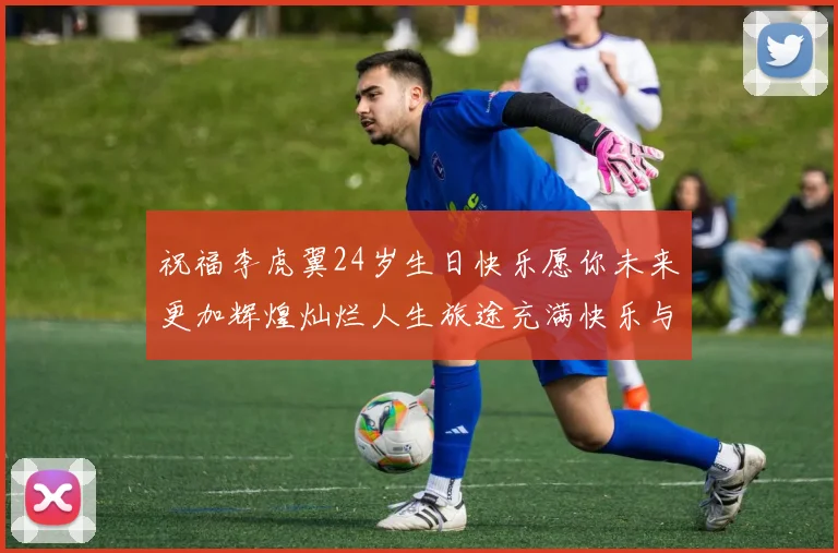 祝福李虎翼24岁生日快乐愿你未来更加辉煌灿烂人生旅途充满快乐与成功