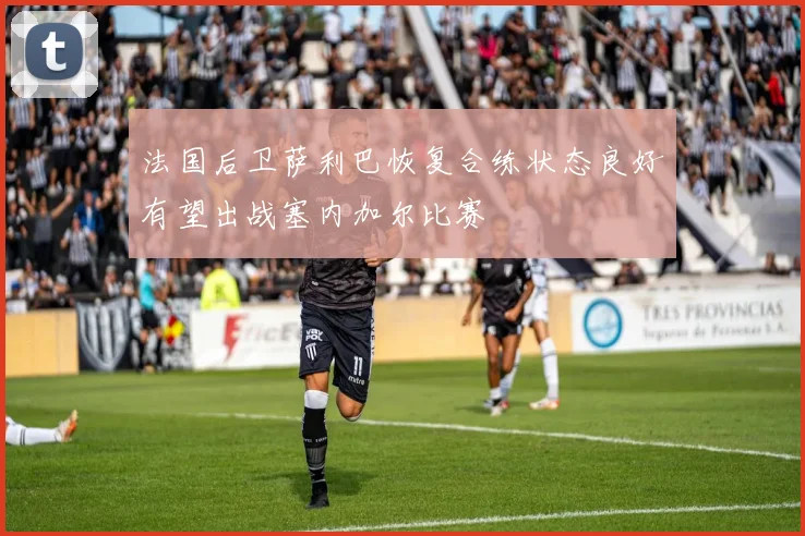 法国后卫萨利巴恢复合练状态良好有望出战塞内加尔比赛