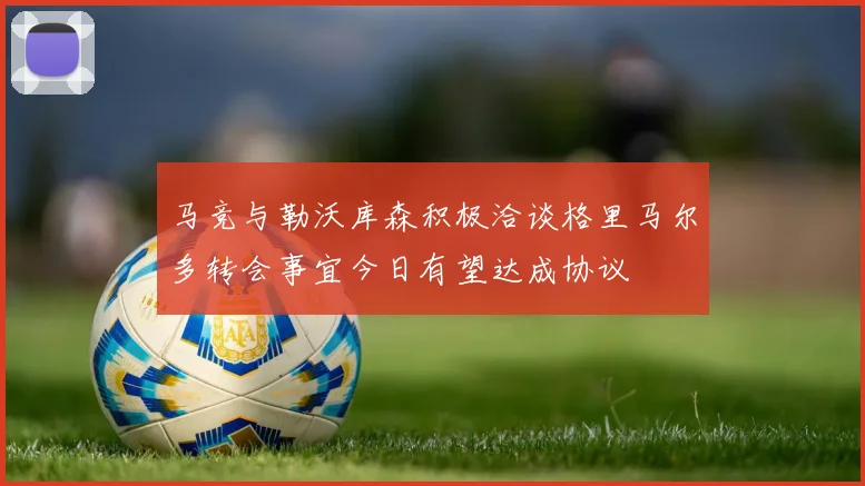 马竞与勒沃库森积极洽谈格里马尔多转会事宜今日有望达成协议