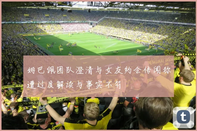 姆巴佩团队澄清与女友约会传闻称遭过度解读与事实不符