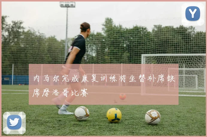 内马尔完成康复训练将坐替补席缺席摩洛哥比赛